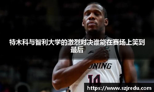 特木科与智利大学的激烈对决谁能在赛场上笑到最后